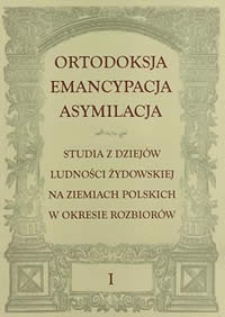 Ortodoksja, emancypacja, asymilacja : studia z dziej&oacute;w ludności żydowskiej na ziemiach polskich w okresie rozbior&oacute;w, t.1