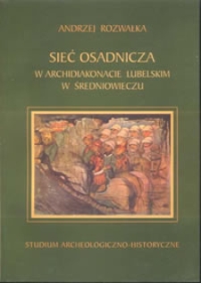 Sieć osadnicza w archidiakonacie lubelskim w średniowieczu : studium archeologiczno-historyczne